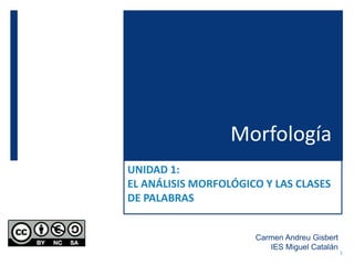 Morfología
UNIDAD 1:
EL ANÁLISIS MORFOLÓGICO Y LAS CLASES
DE PALABRAS
Carmen Andreu Gisbert
IES Miguel Catalán
1
 