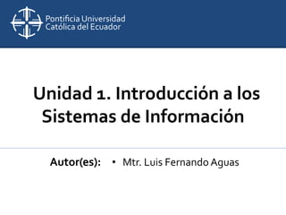 Unidad 1. Introducción a los
Sistemas de Información
Autor(es): • Mtr. Luis Fernando Aguas
 