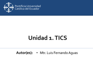 Unidad 1.TICS
Autor(es): • Mtr. Luis Fernando Aguas
 