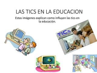 LAS TICS EN LA EDUCACION
Estas imágenes explican como influyen las tics en
la educación.
 