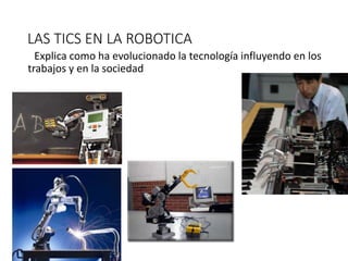 LAS TICS EN LA ROBOTICA
Explica como ha evolucionado la tecnología influyendo en los
trabajos y en la sociedad
 
