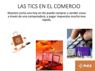LAS TICS EN EL COMERCIO
Muestra como uno hoy en día puede comprar y vender cosas
a través de una computadora, y pagar impuestos mucho mas
rápido.
 