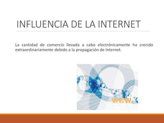 INFLUENCIA DE LA INTERNET
La cantidad de comercio llevada a cabo electrónicamente ha crecido
extraordinariamente debido a la propagación de Internet.
 