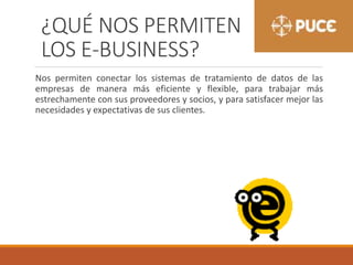 ¿QUÉ NOS PERMITEN
LOS E-BUSINESS?
Nos permiten conectar los sistemas de tratamiento de datos de las
empresas de manera más eficiente y flexible, para trabajar más
estrechamente con sus proveedores y socios, y para satisfacer mejor las
necesidades y expectativas de sus clientes.
 