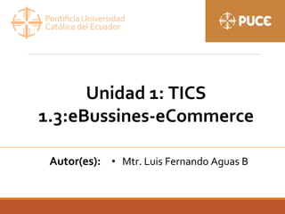 Unidad 1: TICS
1.3:eBussines-eCommerce
Autor(es): • Mtr. Luis Fernando Aguas B
 