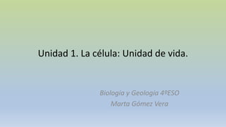 Unidad 1. La célula: Unidad de vida.
Biología y Geología 4ºESO
Marta Gómez Vera
 