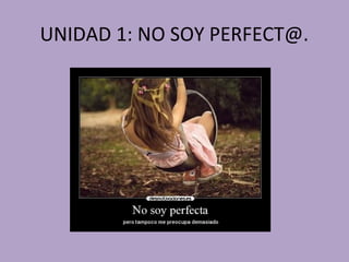 UNIDAD 1: NO SOY PERFECT@.
 
