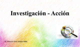 Investigación - Acción
Dr.	Fabricio	Ortiz	Aldean MBA.
 