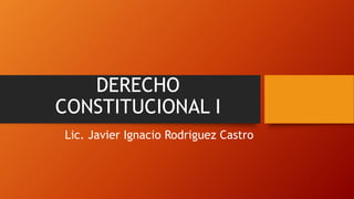 DERECHO
CONSTITUCIONAL I
Lic. Javier Ignacio Rodriguez Castro
 
