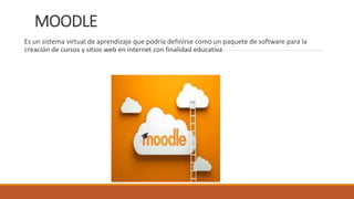 MOODLE
Es un sistema virtual de aprendizaje que podría definirse como un paquete de software para la
creación de cursos y sitios web en internet con finalidad educativa
 