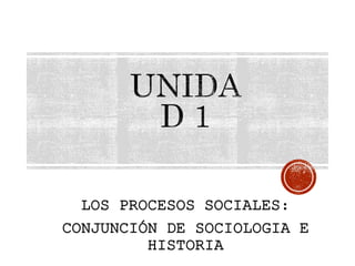 LOS PROCESOS SOCIALES:
CONJUNCIÓN DE SOCIOLOGIA E
HISTORIA
 