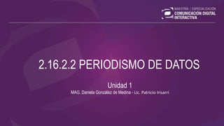 2.16.2.2 PERIODISMO DE DATOS
Unidad 1
MAG. Daniela González de Medina - Lic. Patricio Irisarri
 