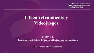 Eduentretenimiento y
Videojuegos
UNIDAD 1:
Fundamentos teóricos del juego, videojuegos y gamecultura
Dr. Marcos “Tuca” Américo
 