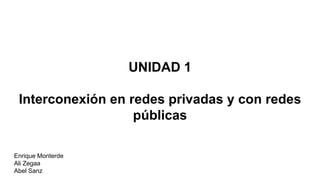 UNIDAD 1
Interconexión en redes privadas y con redes
públicas
Enrique Monterde
Ali Zegaa
Abel Sanz
 