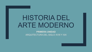 HISTORIA DEL
ARTE MODERNO
PRIMERA UNIDAD
ARQUITECTURA DEL SIGLO XVIII Y XIX
 