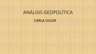 ANÁLISIS GEOPOLÍTICA
CARLA ULLOA
 