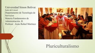Universidad Simon Bolivar.
Sede del Litoral
Departamento de Tecnología de
Servicios
Materia Fundamentos de
Administración. II.
Profesor . Jesús Rafael Martinez
Pluriculturalismo
 