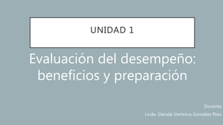 UNIDAD 1
Evaluación del desempeño:
beneficios y preparación
Docente
Licda. Glenda Verónica González Rios
 