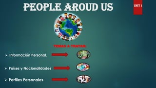 PEOPLE AROUD US
TEMAS A TRATAR:
➢ Información Personal.
➢ Países y Nacionalidades
➢ Perfiles Personales
UNIT 1
 