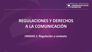 REGULACIONES Y DERECHOS
A LA COMUNICACIÓN
UNIDAD 1: Regulación y contexto
 