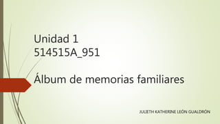 Unidad 1
514515A_951
Álbum de memorias familiares
JULIETH KATHERINE LEÓN GUALDRÓN
 