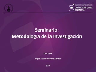 DOCENTE
Mgter. María Cristina Alberdi
2021
Seminario:
Metodología de la Investigación
 
