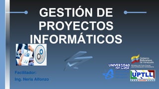 GESTIÓN DE
PROYECTOS
INFORMÁTICOS
Facilitador:
Ing. Neris Alfonzo
 