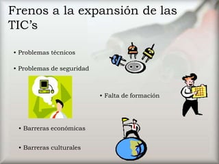 Frenos a la expansión de las
TIC’s
• Falta de formación
• Problemas técnicos
• Problemas de seguridad
• Barreras económicas
• Barreras culturales
 