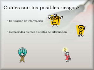 Cuáles son los posibles riesgos?
• Saturación de información
• Demasiadas fuentes distintas de información
 