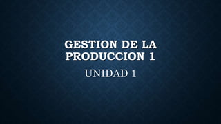 GESTION DE LA
PRODUCCION 1
UNIDAD 1
 