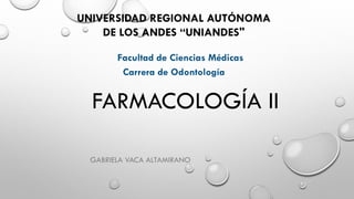 FARMACOLOGÍA II
GABRIELA VACA ALTAMIRANO
UNIVERSIDAD REGIONAL AUTÓNOMA
DE LOS ANDES “UNIANDES"
Facultad de Ciencias Médicas
Carrera de Odontología
 