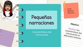 Características del
microcuento
Pequeñas
narraciones
Profe
Bárbara
Guerrero
Objetivo:
Analizar las
características del
microcuento en
diferentes lecturas.
 