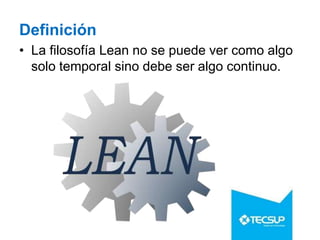 Definición
• La filosofía Lean no se puede ver como algo
solo temporal sino debe ser algo continuo.
 