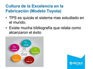 Cultura de la Excelencia en la
Fabricación (Modelo Toyota)
• TPS es quizás el sistema mas estudiado en
el mundo.
• Existe mucha bibliografía que relata como
alcanzaron el éxito
 