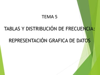 TEMA 5
TABLAS Y DISTRIBUCIÓN DE FRECUENCIA:
REPRESENTACIÓN GRAFICA DE DATOS
 
