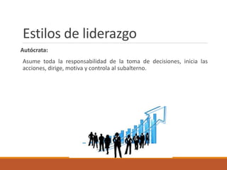 Estilos de liderazgo
Autócrata:
Asume toda la responsabilidad de la toma de decisiones, inicia las
acciones, dirige, motiva y controla al subalterno.
 