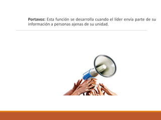Portavoz: Esta función se desarrolla cuando el líder envía parte de su
información a personas ajenas de su unidad.
 