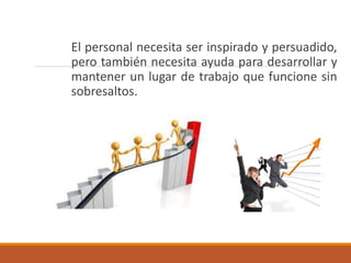 El personal necesita ser inspirado y persuadido,
pero también necesita ayuda para desarrollar y
mantener un lugar de trabajo que funcione sin
sobresaltos.
 