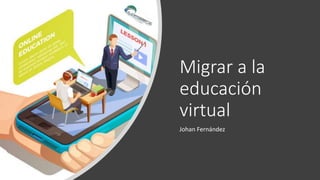 Migrar a la
educación
virtual
Johan Fernández
 