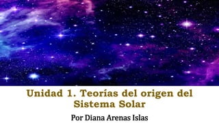 Unidad 1. Teorías del origen del
Sistema Solar
Por Diana Arenas Islas
 