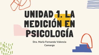 UNIDAD 1. LA
MEDICIÓN EN
PSICOLOGÍA
Dra. María Fernanda Valencia
Camargo
 