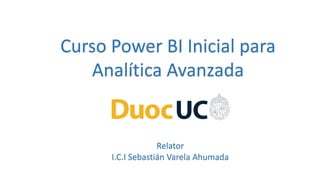 Curso Power BI Inicial para
Analítica Avanzada
Relator
I.C.I Sebastián Varela Ahumada
 