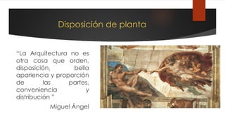 Disposición de planta
“La Arquitectura no es
otra cosa que orden,
disposición, bella
apariencia y proporción
de las partes,
conveniencia y
distribución ”
Miguel Ángel
 