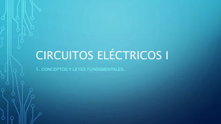 CIRCUITOS ELÉCTRICOS I
1. CONCEPTOS Y LEYES FUNDAMENTALES.
 