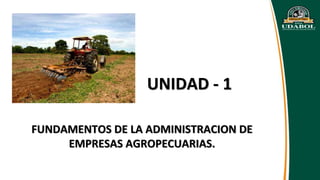FUNDAMENTOS DE LA ADMINISTRACION DE
EMPRESAS AGROPECUARIAS.
UNIDAD - 1
 