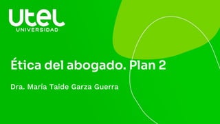Ética del abogado. Plan 2
Dra. María Taide Garza Guerra
 
