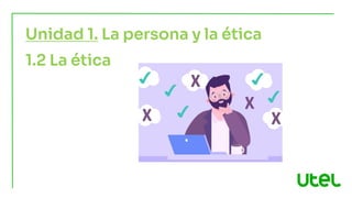 1.2 La ética
Unidad 1. La persona y la ética
 