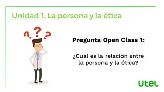 Pregunta Open Class 1:
¿Cuál es la relación entre
la persona y la ética?
Unidad 1. La persona y la ética
 