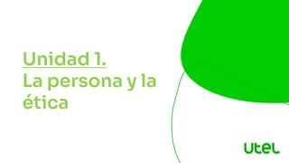 Unidad 1.
La persona y la
ética
 