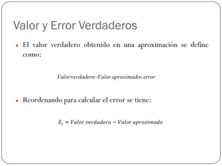 Valor y Error Verdaderos
z El valor verdadero obtenido en una aproximación se define
como:
z Reordenando para calcular el error se tiene:
 